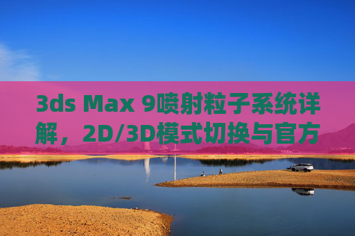 3ds Max 9喷射粒子系统详解，2D/3D模式切换与官方网资源指南，3ds Max 9喷射粒子系统详解，2D/3D模式切换与官方网资源指南