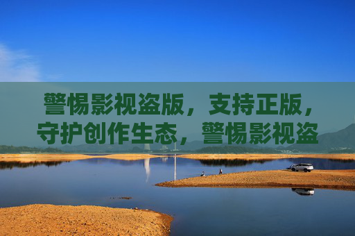 警惕影视盗版，支持正版，守护创作生态，警惕影视盗版，正版守护创作生态