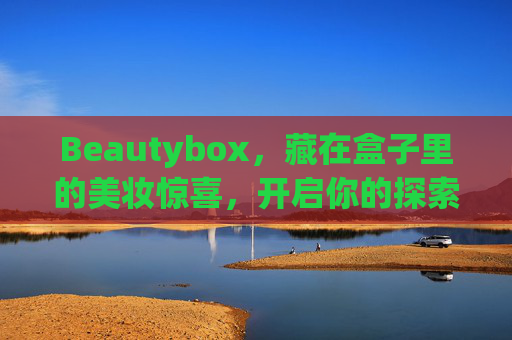Beautybox，藏在盒子里的美妆惊喜，开启你的探索之旅，盒藏美妆惊喜，开启探索之旅
