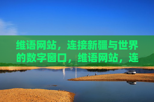 维语网站，连接新疆与世界的数字窗口，维语网站，连接新疆与世界的数字窗口