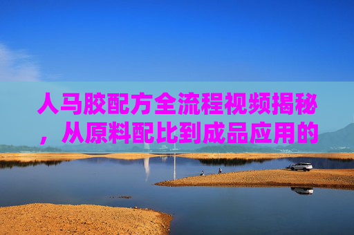 人马胶配方全流程视频揭秘，从原料配比到成品应用的详细指南，人马胶配方全流程揭秘，从原料配比到成品应用