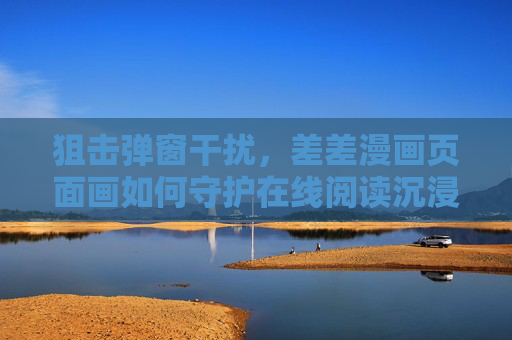 狙击弹窗干扰，差差漫画页面画如何守护在线阅读沉浸感？差差漫画狙击弹窗干扰，守护在线阅读沉浸感