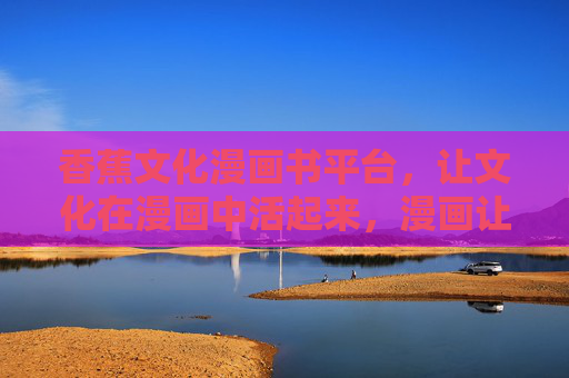 香蕉文化漫画书平台，让文化在漫画中活起来，漫画让香蕉文化活起来