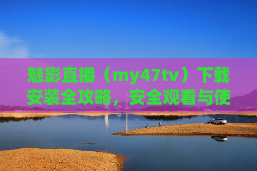 魅影直播（my47tv）下载安装全攻略，安全观看与使用指南，魅影直播（my47tv）下载安装与安全使用指南