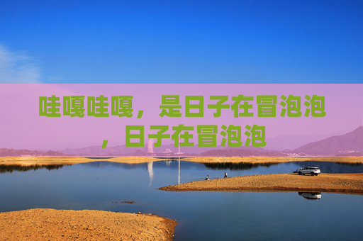 哇嘎哇嘎，是日子在冒泡泡，日子在冒泡泡