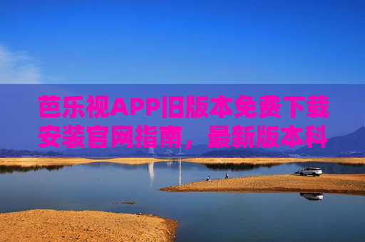 芭乐视APP旧版本免费下载安装官网指南，最新版本科普与安全提示，芭乐视APP旧版下载安装指南与最新版安全科普
