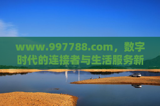 www.997788.com，数字时代的连接者与生活服务新入口，997788.com，数字时代的连接者与生活服务新入口