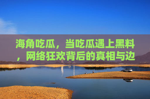 海角吃瓜，当吃瓜遇上黑料，网络狂欢背后的真相与边界，吃瓜遇黑料，网络狂欢背后的真相与边界