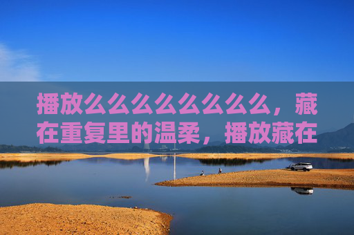 播放么么么么么么么么，藏在重复里的温柔，播放藏在重复里的温柔