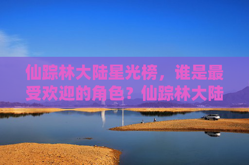 仙踪林大陆星光榜，谁是最受欢迎的角色？仙踪林大陆星光榜，最受欢迎角色