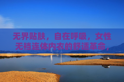 无界贴肤，自在呼吸，女性无裆连体内衣的舒适革命，无界贴肤 自在呼吸，女性无裆连体内衣舒适革命