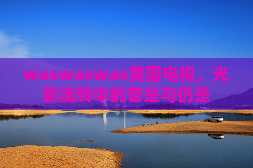 waswaswas美国电视，光影流转中的曾是与仍是