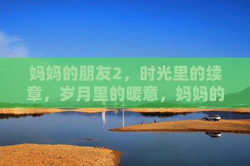 妈妈的朋友2，时光里的续章，岁月里的暖意，妈妈的朋友2，时光续章，岁月暖意