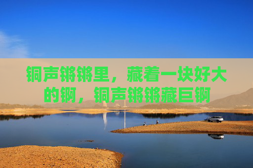 铜声锵锵里，藏着一块好大的锕，铜声锵锵藏巨锕