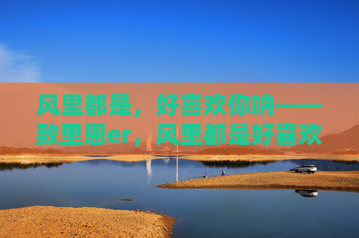 风里都是，好喜欢你呐——致里恩er，风里都是好喜欢你——致里恩er