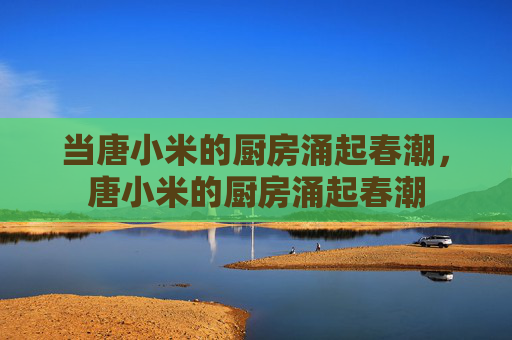当唐小米的厨房涌起春潮，唐小米的厨房涌起春潮