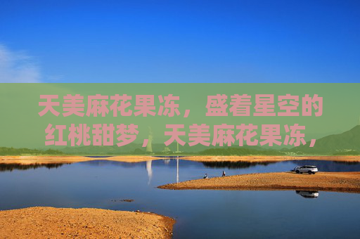 天美麻花果冻，盛着星空的红桃甜梦，天美麻花果冻，盛着星空的红桃甜梦