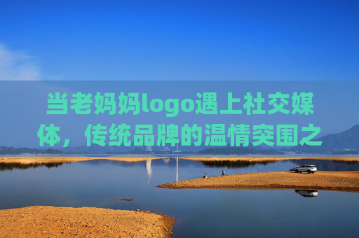 当老妈妈logo遇上社交媒体，传统品牌的温情突围之路，老妈妈logo借社交媒体温情突围