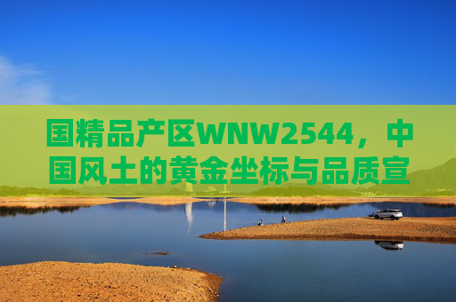 国精品产区WNW2544，中国风土的黄金坐标与品质宣言，WNW2544，中国风土的黄金坐标与品质宣言