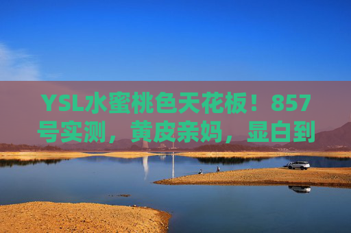 YSL水蜜桃色天花板！857号实测，黄皮亲妈，显白到发光，春夏涂它直接赢麻了！
