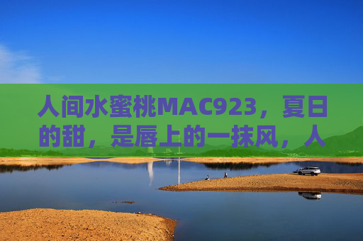 人间水蜜桃MAC923，夏日的甜，是唇上的一抹风，人间水蜜桃MAC923，唇上夏甜风
