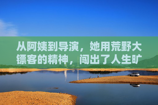 从阿姨到导演，她用荒野大镖客的精神，闯出了人生旷野