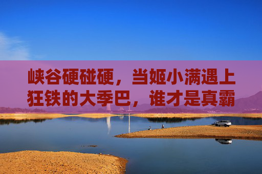 峡谷硬碰硬，当姬小满遇上狂铁的大季巴，谁才是真霸主？峡谷硬碰硬，姬小满vs狂铁，谁才是真霸主？