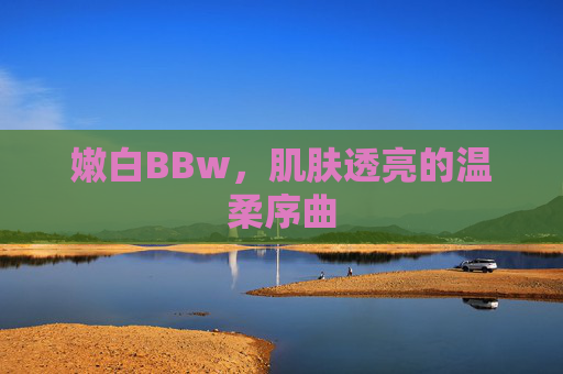 嫩白BBw，肌肤透亮的温柔序曲
