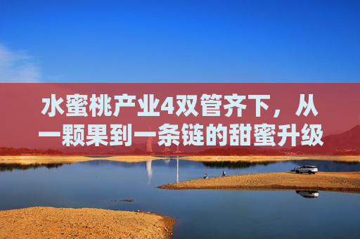 水蜜桃产业4双管齐下，从一颗果到一条链的甜蜜升级密码，水蜜桃产业，从一颗果到一条链的甜蜜升级密码