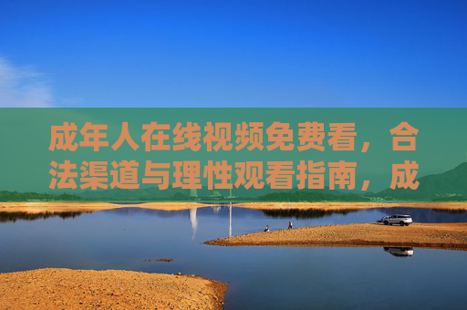 成年人在线视频免费看，合法渠道与理性观看指南，成年人免费在线视频，合法渠道与理性观看指南