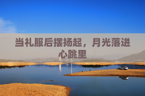 当礼服后摆扬起，月光落进心跳里