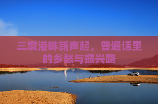 三墩港畔新声起，普通话里的乡愁与振兴路
