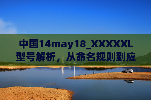 中国14may18_XXXXXL型号解析，从命名规则到应用场景探秘，中国14may18_XXXXXL型号，命名规则与应用场景探秘