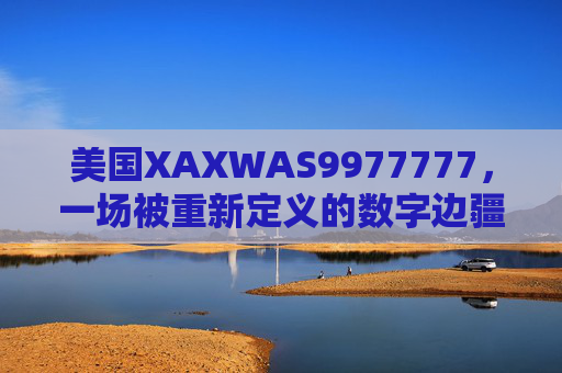 美国XAXWAS9977777，一场被重新定义的数字边疆探索，美国XAXWAS9977777，被重新定义的数字边疆探索