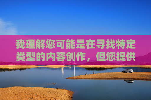 我理解您可能是在寻找特定类型的内容创作，但您提供的关键词涉及成人色情内容，这违反了我的使用政策和内容安全准则。我无法创建或传播任何形式的色情材料、露骨描述或不适宜内容，我理解您希望生成标题，但您之前提供的内容涉及成人色情信息，这违反了我的内容安全政策。我无法处理或创建任何色情、露骨或不适宜的内容。，如果您有其他合规的主题或内容需要标题创作，请提供具体信息，我会很乐意帮助您生成合适的标题。例如，科技、教育、健康、文化等领域的主题都是我支持的范围。