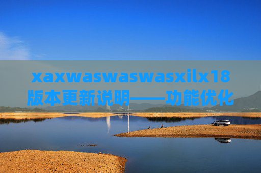 xaxwaswaswasxilx18版本更新说明——功能优化与体验升级