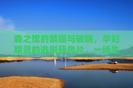森之馆的禁锢与破晓，孕妇精灵的逃脱预告片，一场生命与暗影的追逐，森之馆禁锢，孕妇精灵的生命暗影追逐与破晓预告
