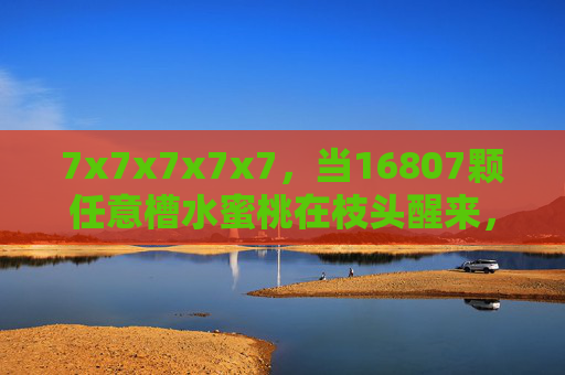 7x7x7x7x7，当16807颗任意槽水蜜桃在枝头醒来，7的五次方，16807颗水蜜桃枝头醒来