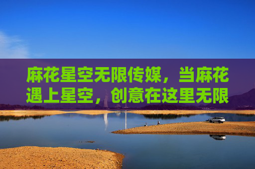 麻花星空无限传媒，当麻花遇上星空，创意在这里无限生长，麻花星空，创意无限生长