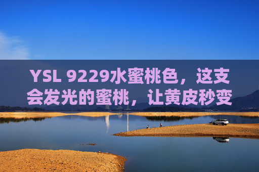 YSL 9229水蜜桃色，这支会发光的蜜桃，让黄皮秒变温柔白月光，YSL 9229会发光蜜桃，黄皮秒变温柔白月光
