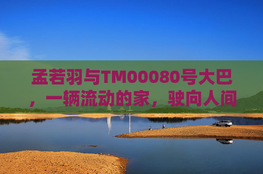 孟若羽与TM00080号大巴，一辆流动的家，驶向人间的烟火，流动的家驶向人间烟火