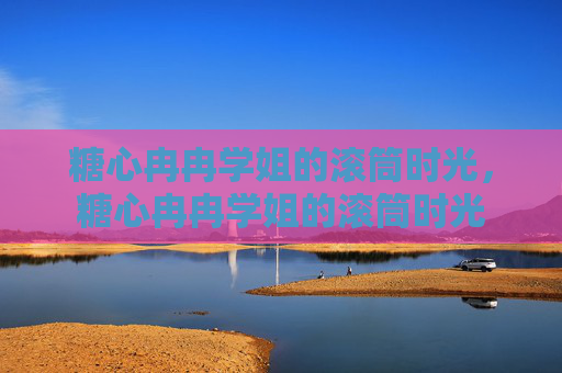 糖心冉冉学姐的滚筒时光，糖心冉冉学姐的滚筒时光