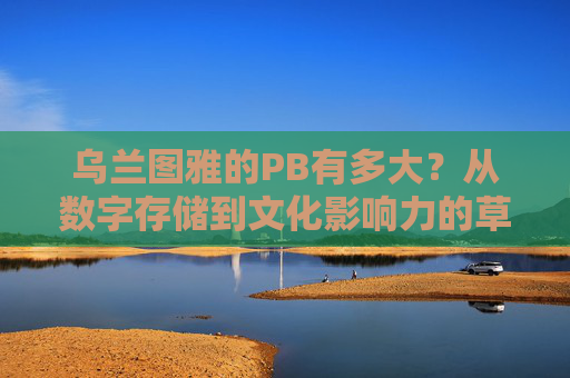 乌兰图雅的PB有多大？从数字存储到文化影响力的草原回响，乌兰图雅的个人品牌，数字存储与文化影响力的草原回响