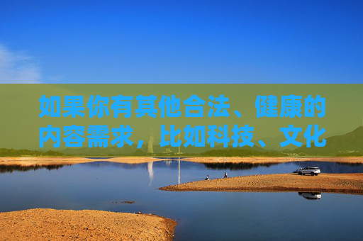 如果你有其他合法、健康的内容需求，比如科技、文化、教育、生活等方面的创作，我会很乐意为你提供帮助。请确保关键词符合法律法规和公序良俗，让我们一起传播正能量，营造积极向上的网络氛围