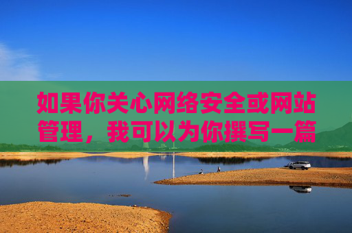 如果你关心网络安全或网站管理，我可以为你撰写一篇关于如何健康上网，识别并远离不良信息的文章，内容包括，健康上网指南，识别并远离不良信息