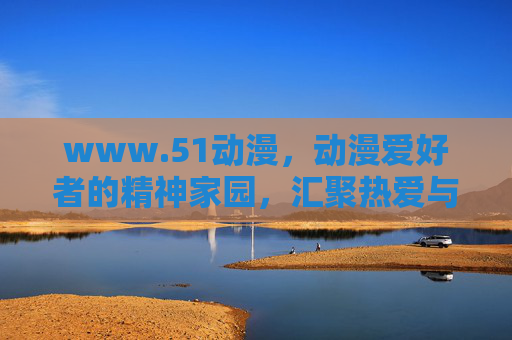 www.51动漫，动漫爱好者的精神家园，汇聚热爱与陪伴，51动漫，动漫爱好者的精神家园