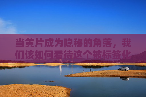 当黄片成为隐秘的角落，我们该如何看待这个被标签化的存在？被标签化的隐秘角落，我们该如何审视黄片？