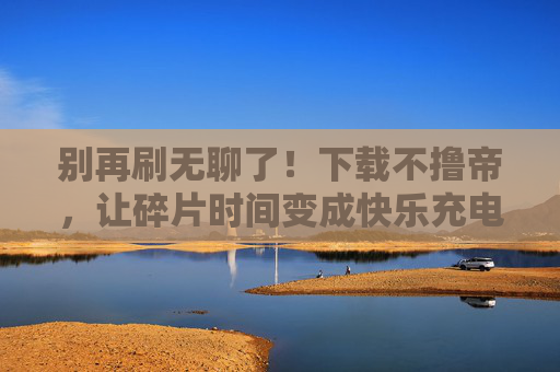 别再刷无聊了！下载不撸帝，让碎片时间变成快乐充电站，不撸帝，告别无聊刷，碎片时间秒变快乐充电站