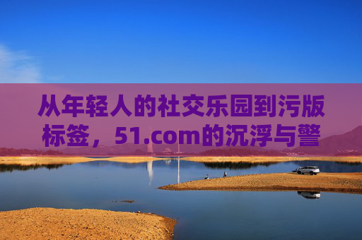 从年轻人的社交乐园到污版标签，51.com的沉浮与警示，51.com，从社交乐园到污版标签的沉浮警示