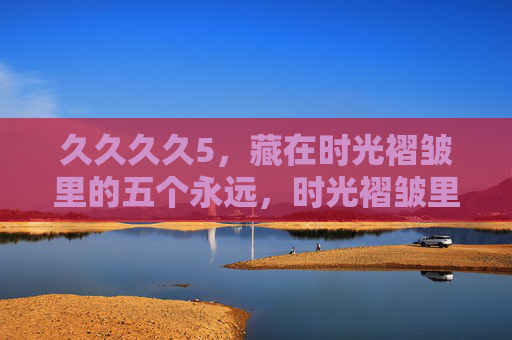 久久久久5，藏在时光褶皱里的五个永远，时光褶皱里的5个永远